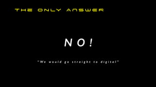 N O !


“ W e w o u l d g o s t r a i g h t t o d i g i t a l ”
T h e O n ly A N S W E R


 