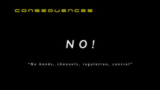 N O !


“ N o b a n d s , c h a n n e l s , r e g u l a t i o n , c o n t r o l ”
C O N S E Q U E N C E s


 