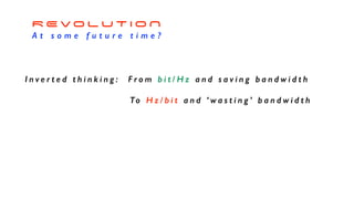R E V O L U T I O N


A t s o m e f u t u r e t i m e ?
I n v e r t e d t h i n k i n g : F r o m b i t / H z a n d s a v i n g b a n d w i d t h


To H z / b i t a n d ‘ w a s t i n g ’ b a n d w i d t h
 