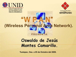 “W P A N” (Wireless Personal Area Network). P R E S E N T A: Oswaldo de Jesús Montes Camarillo.  Tuxtepec, Oax. a 05 de Octubre del 2009. 