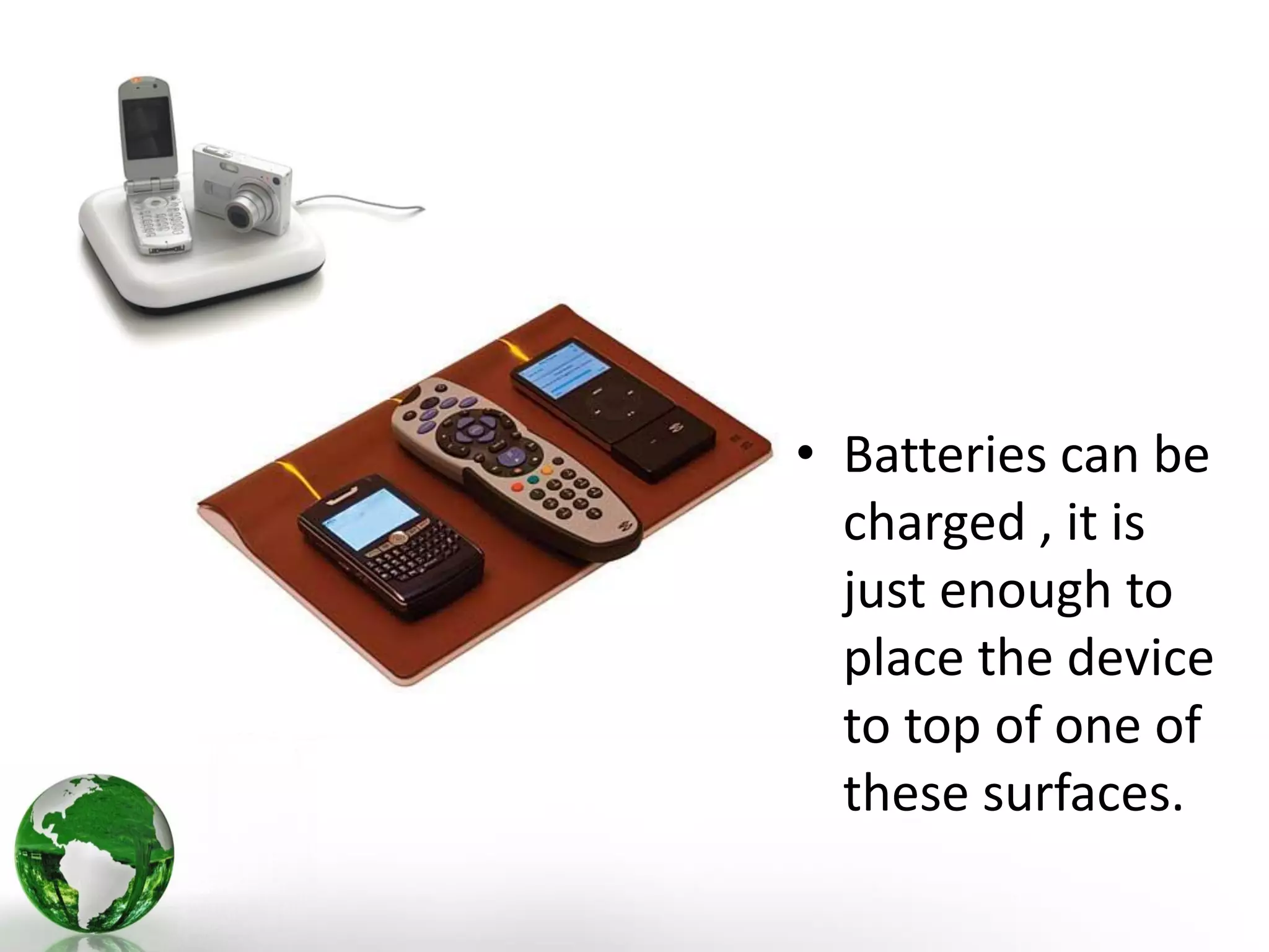 • Batteries can be
charged , it is
just enough to
place the device
to top of one of
these surfaces.
 