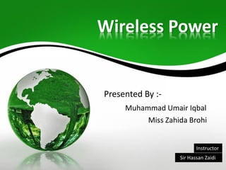 Wireless Power
Presented By :-
Muhammad Umair Iqbal
Miss Zahida Brohi
Sir Hassan Zaidi
Instructor
 