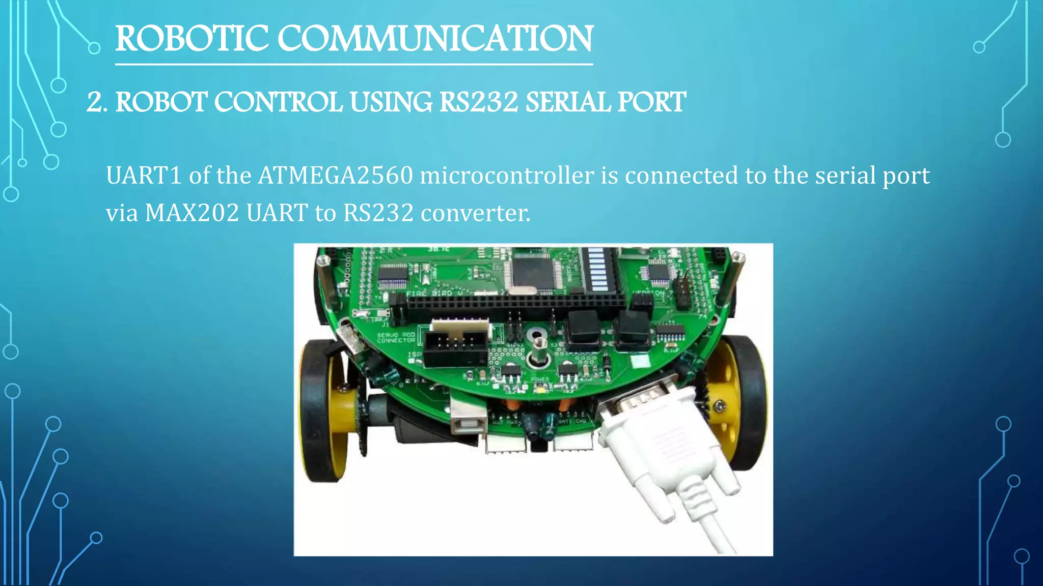 2. ROBOT CONTROL USING RS232 SERIAL PORT
UART1 of the ATMEGA2560 microcontroller is connected to the serial port
via MAX202 UART to RS232 converter.
ROBOTIC COMMUNICATION
 