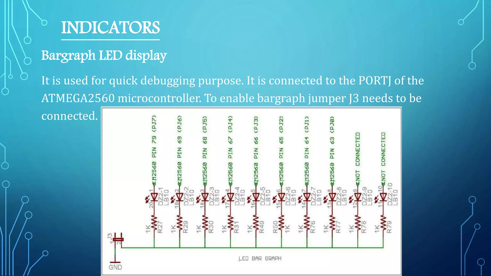 INDICATORS
Bargraph LED display
It is used for quick debugging purpose. It is connected to the PORTJ of the
ATMEGA2560 microcontroller. To enable bargraph jumper J3 needs to be
connected.
 
