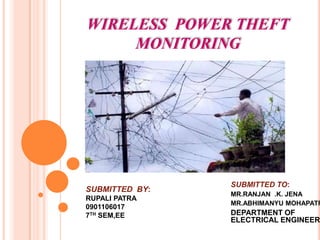 WIRELESS POWER THEFT
MONITORING
SUBMITTED TO:
MR.RANJAN .K. JENA
MR.ABHIMANYU MOHAPATR
DEPARTMENT OF
ELECTRICAL ENGINEER
SUBMITTED BY:
RUPALI PATRA
0901106017
7TH SEM,EE
 