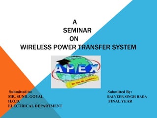 A
SEMINAR
ON
WIRELESS POWER TRANSFER SYSTEM
Submitted to: Submitted By:
MR. SUNIL GOYAL BALVEER SINGH HADA
H.O.D. FINAL YEAR
ELECTRICAL DEPARTMENT
 