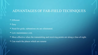 ADVANTAGES OF FAR-FIELD TECHNIQUES
• Efficient
• Easy
• Need for grids, substations etc are eliminated.
• Low maintenance cost.
• More effective when the transmitting and receiving points are along a line-of-sight.
• Can reach the places which are remote
 