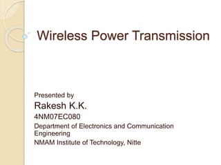 Wireless Power Transmission
Presented by
Rakesh K.K.
4NM07EC080
Department of Electronics and Communication
Engineering
NMAM Institute of Technology, Nitte
 