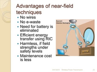 Advantages of near-field
techniques
 No wires
 No e-waste
 Need for battery is
eliminated
 Efficient energy
transfer using RIC
 Harmless, if field
strengths under
safety levels
 Maintenance cost
is less
8/31/2010 Wireless Power Transmission 23
 