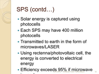 SPS (contd…)
 Solar energy is captured using
photocells
 Each SPS may have 400 million
photocells
 Transmitted to earth in the form of
microwaves/LASER
 Using rectenna/photovoltaic cell, the
energy is converted to electrical
energy
 Efficiency exceeds 95% if microwave
8/31/2010 Wireless Power Transmission 30
 