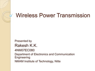 Wireless Power Transmission,[object Object],Presented by,[object Object],Rakesh K.K.,[object Object],4NM07EC080,[object Object],Department of Electronics and Communication Engineering,[object Object],NMAM Institute of Technology, Nitte,[object Object]