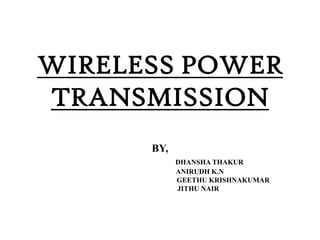 WIRELESS POWER
TRANSMISSION
BY,
DHANSHA THAKUR
ANIRUDH K.N
GEETHU KRISHNAKUMAR
JITHU NAIR

 