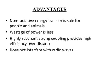 ADVANTAGES
• Non-radiative energy transfer is safe for
people and animals.
• Wastage of power is less.
• Highly resonant strong coupling provides high
efficiency over distance.
• Does not interfere with radio waves.

 