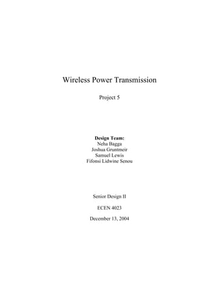 Wireless Power Transmission

           Project 5




          Design Team:
            Neha Bagga
         Joshua Gruntmeir
           Samuel Lewis
      Fifonsi Lidwine Senou




        Senior Design II

          ECEN 4023

       December 13, 2004
 