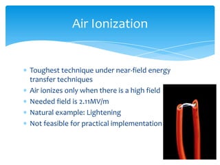 Toughest technique under near-field energy
transfer techniques
Air ionizes only when there is a high field
Needed field is 2.11MV/m
Natural example: Lightening
Not feasible for practical implementation
Air Ionization
 