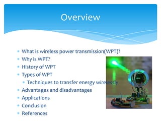 What is wireless power transmission(WPT)?
Why is WPT?
History of WPT
Types of WPT
Techniques to transfer energy wirelessly
Advantages and disadvantages
Applications
Conclusion
References
Overview
 
