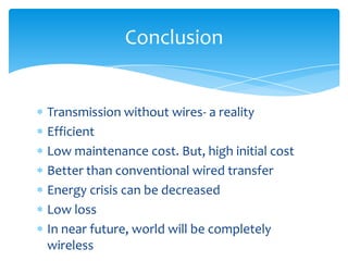 Transmission without wires- a reality
Efficient
Low maintenance cost. But, high initial cost
Better than conventional wired transfer
Energy crisis can be decreased
Low loss
In near future, world will be completely
wireless
Conclusion
 