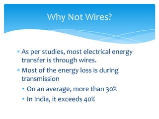 As per studies, most electrical energy
transfer is through wires.
Most of the energy loss is during
transmission
• On an average, more than 30%
• In India, it exceeds 40%
Why Not Wires?
 