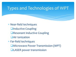 Near-field techniques
Inductive Coupling
Resonant Inductive Coupling
Air Ionization
Far-field techniques
Microwave Power Transmission (MPT)
LASER power transmission
Types and Technologies of WPT
 