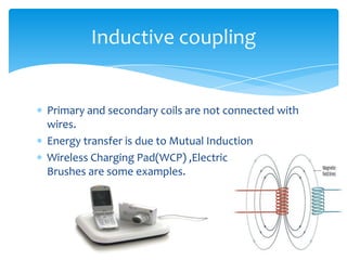 Primary and secondary coils are not connected with
wires.
Energy transfer is due to Mutual Induction
Wireless Charging Pad(WCP) ,Electric
Brushes are some examples.
Inductive coupling
 