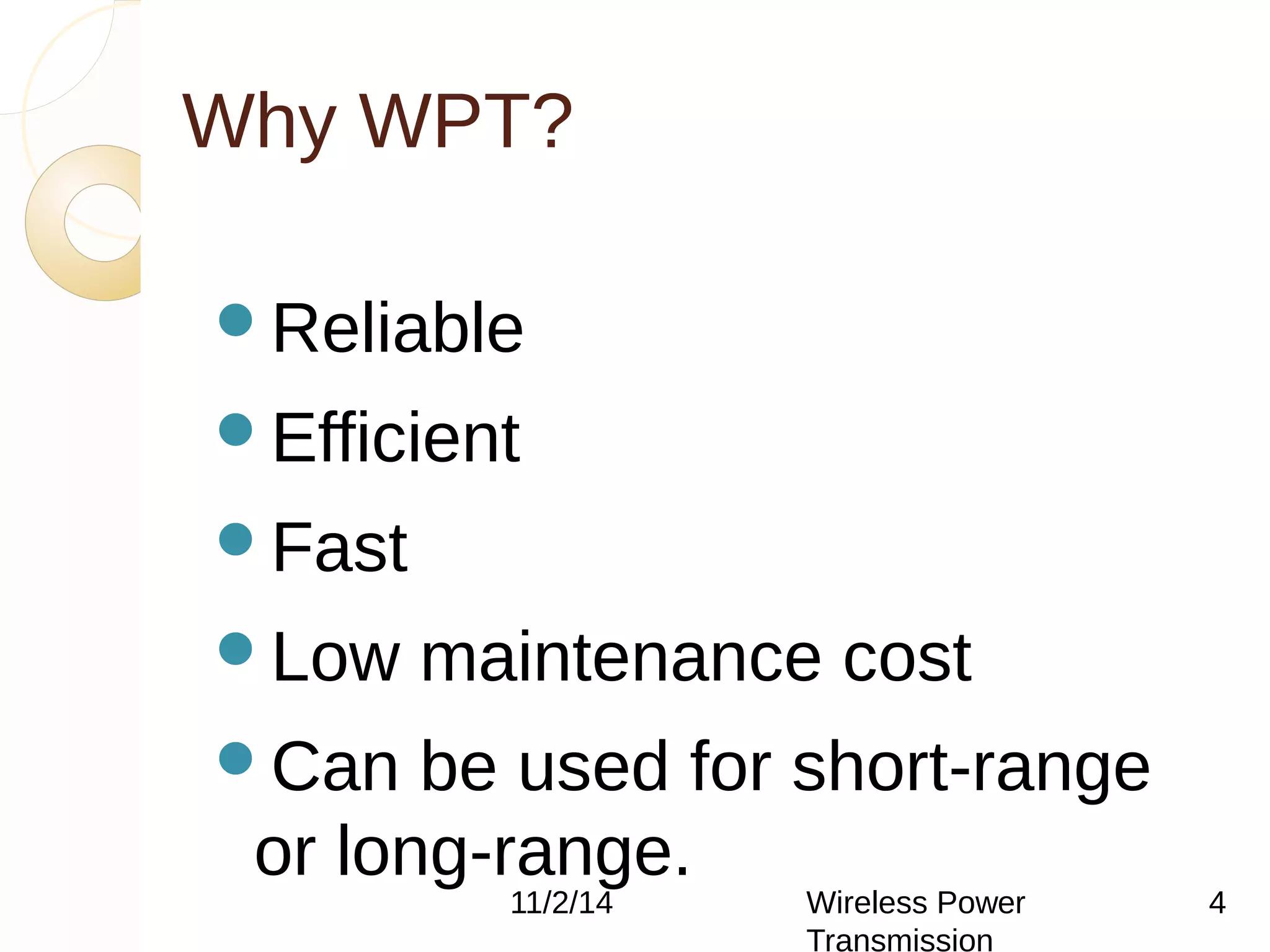Why WPT? 
Reliable 
Efficient 
Fast 
Low maintenance cost 
Can be used for short-range 
or long-range. 
11/2/14 Wireless Power 
Transmission 
4 
 