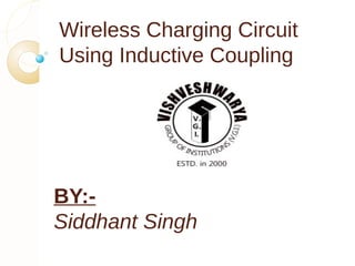 Wireless Charging Circuit 
Using Inductive Coupling 
BY:- 
Siddhant Singh 
 