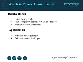 Wireless Power Transmission
http://www.edgefxkits.com/
Disadvantages:
 Initial Cost Is High.
 High- Frequency Signal Must Be The Supply.
 Maintenance Is Complicated.
Applications:
 Wireless parking charger.
 Wireless electronic charger.
 