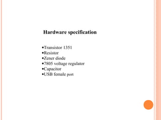 Hardware specification
•Transistor 1351
•Resistor
•Zener diode
•7805 voltage regulator
•Capacitor
•USB female port
 