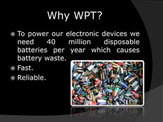 Why WPT?
 To power our electronic devices we
need 40 million disposable
batteries per year which causes
battery waste.
 Fast.
 Reliable.
 