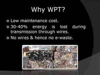 Why WPT?
 Low maintenance cost.
 30-40% energy is lost during
transmission through wires.
 No wires & hence no e-waste.
 