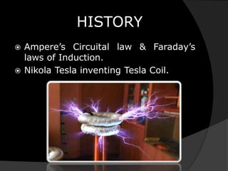 HISTORY
 Ampere’s Circuital law & Faraday’s
laws of Induction.
 Nikola Tesla inventing Tesla Coil.
 