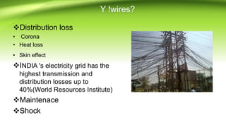 Distribution loss
• Corona
• Heat loss
• Skin effect
INDIA 's electricity grid has the
highest transmission and
distribution losses up to
40%(World Resources Institute)
Maintenace
Shock
 