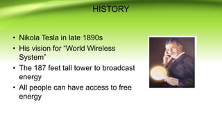 HISTORY
• Nikola Tesla in late 1890s
• His vision for “World Wireless
System”
• The 187 feet tall tower to broadcast
energy
• All people can have access to free
energy
 