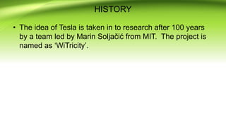HISTORY
• The idea of Tesla is taken in to research after 100 years
by a team led by Marin Soljačić from MIT. The project is
named as ‘WiTricity’.
 