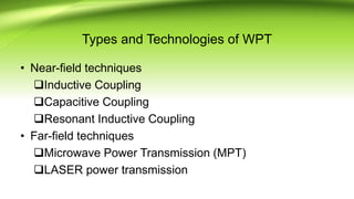 Types and Technologies of WPT
• Near-field techniques
Inductive Coupling
Capacitive Coupling
Resonant Inductive Coupling
• Far-field techniques
Microwave Power Transmission (MPT)
LASER power transmission
 