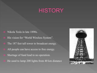  Nikola Tesla in late 1890s.
 His vision for “World Wireless System”.
 The 187 feet tall tower to broadcast energy.
 All people can have access to free energy.
 Shortage of fund lead to no operation.
 He used to lamp 200 lights from 40 km distance
 