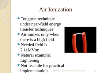 Air Ionization
Toughest technique
under near-field energy
transfer techniques
Air ionizes only when
there is a high field
Needed field is
2.11MV/m
Natural example:
Lightening
Not feasible for practical
implementation 19/04/17 Wireless Power Transmission 21
 