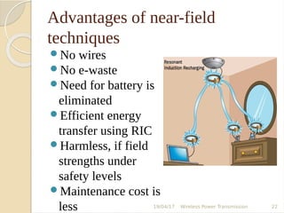 Advantages of near-field
techniques
No wires
No e-waste
Need for battery is
eliminated
Efficient energy
transfer using RIC
Harmless, if field
strengths under
safety levels
Maintenance cost is
less 19/04/17 Wireless Power Transmission 22
 