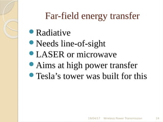 Far-field energy transfer
Radiative
Needs line-of-sight
LASER or microwave
Aims at high power transfer
Tesla’s tower was built for this
19/04/17 Wireless Power Transmission 24
 