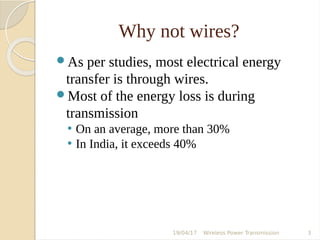 Why not wires?
As per studies, most electrical energy
transfer is through wires.
Most of the energy loss is during
transmission
• On an average, more than 30%
• In India, it exceeds 40%
19/04/17 Wireless Power Transmission 3
 