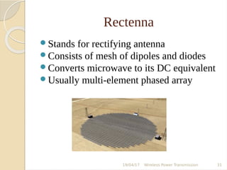 Rectenna
Stands for rectifying antenna
Consists of mesh of dipoles and diodes
Converts microwave to its DC equivalent
Usually multi-element phased array
19/04/17 Wireless Power Transmission 31
 