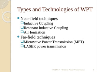 Types and Technologies of WPT
Near-field techniques
Inductive Coupling
Resonant Inductive Coupling
Air Ionization
Far-field techniques
Microwave Power Transmission (MPT)
LASER power transmission
19/04/17 Wireless Power Transmission 8
 