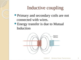 Inductive coupling
Primary and secondary coils are not
connected with wires.
Energy transfer is due to Mutual
Induction
19/04/17 Wireless Power Transmission 9
 