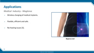 18
Applications
Medical Industry - Maglense
▶ Wireless charging of medical implants.
▶ Flexible, efficient and safe.
▶ No heating issues [5].
Maglense belt
WIRELESS POWER TRANSMISSION
 