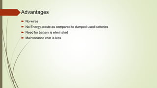 Advantages
 No wires
 No Energy-waste as compared to dumped used batteries
 Need for battery is eliminated
 Maintenance cost is less
 
