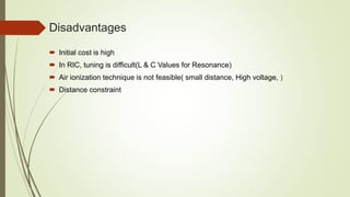 Disadvantages
 Initial cost is high
 In RIC, tuning is difficult(L & C Values for Resonance)
 Air ionization technique is not feasible( small distance, High voltage, )
 Distance constraint
 