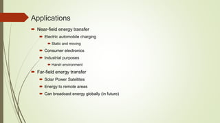 Applications
 Near-field energy transfer
 Electric automobile charging
 Static and moving
 Consumer electronics
 Industrial purposes
 Harsh environment
 Far-field energy transfer
 Solar Power Satellites
 Energy to remote areas
 Can broadcast energy globally (in future)
 