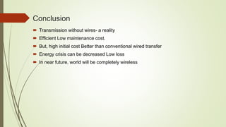 Conclusion
 Transmission without wires- a reality
 Efficient Low maintenance cost.
 But, high initial cost Better than conventional wired transfer
 Energy crisis can be decreased Low loss
 In near future, world will be completely wireless
 