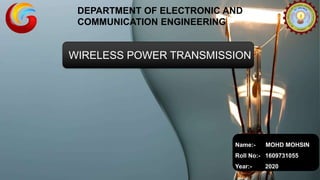 DEPARTMENT OF ELECTRONIC AND
COMMUNICATION ENGINEERING
WIRELESS POWER TRANSMISSION
Name:- MOHD MOHSIN
Roll No:- 1609731055
Year:- 2020
 