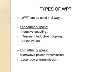 TYPES OF WPT
 WPT can be used in 2 ways.
 For nearer purpose:
o Inductive coupling .
o Resonant Inductive coupling.
o Ai...